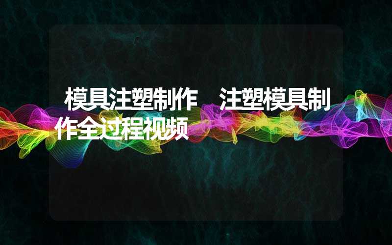 模具注塑制作 注塑模具制作全过程视频